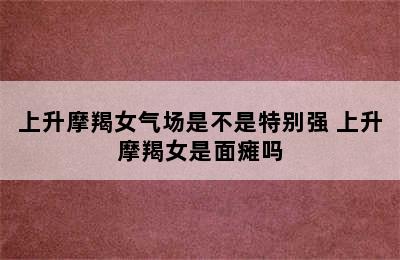 上升摩羯女气场是不是特别强 上升摩羯女是面瘫吗